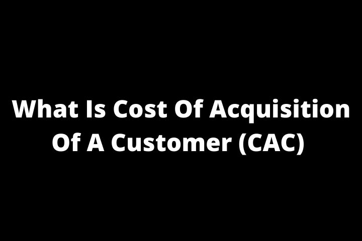 What Is The Cost Of Acquisition Of A Customer (CAC)?