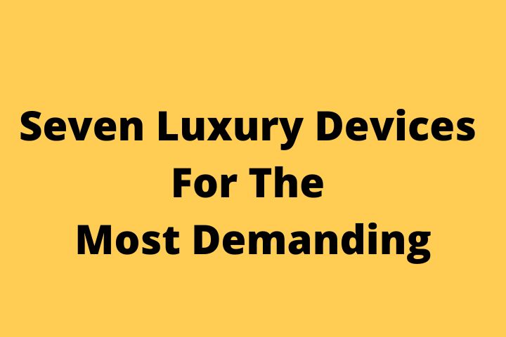 Seven Luxury Devices For The Most Demanding