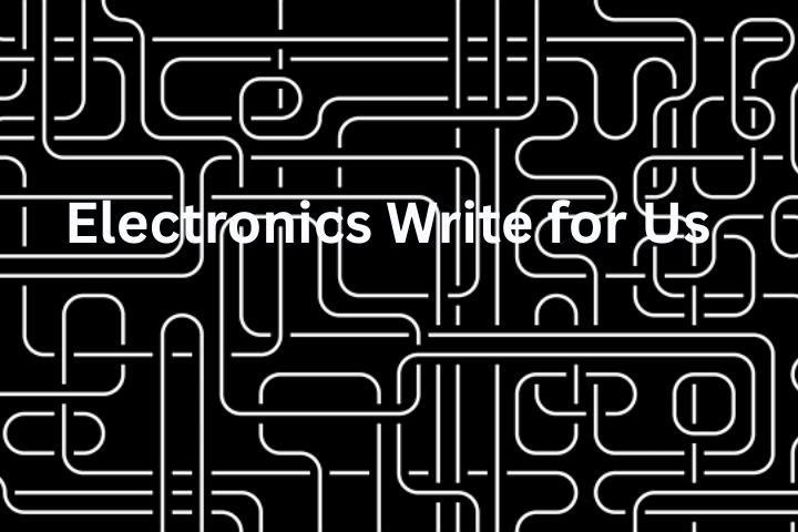 Electronics Write for Us – Guest Posts and Contributions