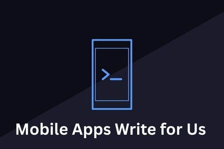 Mobile Apps Write for Us – Share Your Expertise on App Development and Technology